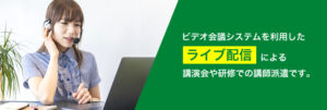 ビデオ会議システムを利用したライブ配信による講演会や研修での講師派遣です。